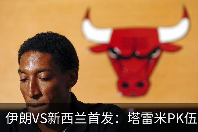 伊朗VS新西兰首发：塔雷米PK伍德 贾汉巴赫什替补席待命